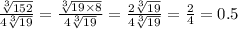 \frac{ \sqrt[3]{152} }{4 \sqrt[3]{19} } = \frac{ \sqrt[3]{19 \times 8} }{4 \sqrt[3]{19} } = \frac{2 \sqrt[3]{19} }{4 \sqrt[3]{19} } = \frac{2}{4} = 0.5