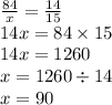 \frac{84}{x} = \frac{14}{15} \\ 14x = 84 \times 15 \\ 14x = 1260 \\ x = 1260 \div 14 \\ x = 90