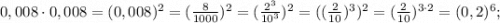 0,008 \cdot 0,008=(0,008)^{2}=(\frac{8}{1000})^{2}=(\frac{2^{3}}{10^{3}})^{2}=((\frac{2}{10})^{3})^{2}=(\frac{2}{10})^{3 \cdot 2}=(0,2)^{6};
