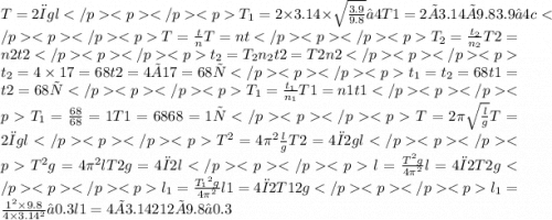 T=2πglT _{1} = 2 \times 3.14 \times \sqrt{ \frac{3.9}{9.8} } ≈ 4T1=2×3.14×9.83.9≈4 cT = \frac{t}{n}T=ntT_2 = \frac{t_2}{n_2}T2=n2t2t_2 = T_2n_2t2=T2n2t_2 = 4 \times 17 = 68t2=4×17=68 сt_1 = t_2 = 68t1=t2=68 сT_1 = \frac{t_1}{n_1}T1=n1t1T_1 = \frac{68}{68} = 1T1=6868=1 сT= 2\pi \sqrt{ \frac{l}{g} }T=2πgl{T}^{2} = 4 {\pi}^{2} \frac{l}{g}T2=4π2gl{T}^{2} g = 4 {\pi}^{2} lT2g=4π2ll = \frac{ {T}^{2}g }{4 {\pi}^{2} }l=4π2T2gl_1= \frac{ {T_1}^{2}g }{4 {\pi}^{2} }l1=4π2T12gl_1 = \frac{ {1}^{2} \times 9.8}{4 \times 3.14 ^{2} } ≈ 0.3l1=4×3.14212×9.8≈0.3