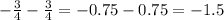 - \frac{3}{4} - \frac{3}{4 } = - 0.75 - 0.75 = - 1.5