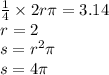 \frac{1}{4} \times 2r\pi = 3.14 \\ r = 2 \\ s = {r}^{2} \pi \\ s = 4\pi