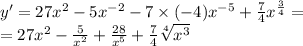 y' = 27 {x}^{2} - 5 {x}^{ - 2} - 7 \times ( - 4) {x}^{ - 5} + \frac{7}{4} {x}^{ \frac{3}{4} } = \\ = 27 {x}^{2} - \frac{5}{ {x}^{2} } + \frac{28}{ {x}^{5} } + \frac{7}{4} \sqrt[4]{ {x}^{3} }