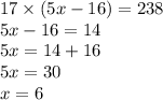 17 \times (5x - 16) = 238 \\ 5x - 16 = 14 \\ 5x = 14 + 16 \\ 5x = 30 \\ x = 6