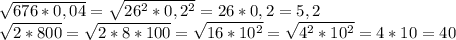 \sqrt{676*0,04}=\sqrt{26^2*0,2^2}=26*0,2=5,2\\\sqrt{2*800}=\sqrt{2*8*100}=\sqrt{16*10^2}=\sqrt{4^2*10^2}=4*10=40
