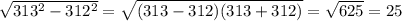 \sqrt{313^2-312^2}=\sqrt{(313-312)(313+312)}=\sqrt{625}=25
