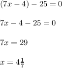 (7x-4)-25=0\\\\7x-4-25=0\\\\7x=29\\\\x=4\frac{1}{7}