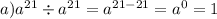 a) {a}^{21} \div {a}^{21} = {a}^{21 - 21} = {a}^{0} = 1