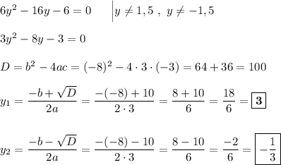 6y^2 - 16y - 6 = 0\ \ \ \ \ \Big| y\neq 1,5\ ,\ y\neq -1,5\\\\3y^2 - 8y - 3 = 0\\\\D = b^2-4ac = (-8)^2 - 4\cdot 3\cdot (-3) = 64 + 36 = 100\\\\y_{1} = \dfrac{-b+\sqrt{D}}{2a} = \dfrac{-(-8) + 10}{2\cdot 3} = \dfrac{8+10}{6} = \dfrac{18}{6} = \boxed{\textbf{3}}\\\\\\y_{2} = \dfrac{-b-\sqrt{D}}{2a} = \dfrac{-(-8)-10}{2\cdot 3} = \dfrac{8-10}{6} = \dfrac{-2}{6} = \boxed{-\dfrac{1}{3}}