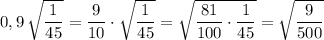 0,9\, \sqrt{\dfrac{1}{45}}=\dfrac{9}{10}\cdot \sqrt{\dfrac{1}{45}}=\sqrt{\dfrac{81}{100}\cdot \dfrac{1}{45}}=\sqrt{\dfrac{9}{500}}