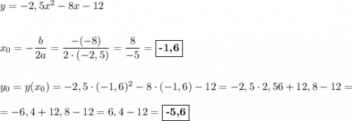y = -2,5x^2 - 8x - 12\\\\\\x_{0} = -\dfrac{b}{2a} = \dfrac{-(-8)}{2\cdot (-2,5)} = \dfrac{8}{-5} = \boxed{\textbf{-1,6}}\\\\\\y_{0} = y(x_{0}) = -2,5\cdot (-1,6)^2 - 8\cdot (-1,6) - 12 = -2,5\cdot 2,56 + 12,8 - 12=\\\\= -6,4 + 12,8 - 12 = 6,4 - 12 = \boxed{\textbf{-5,6}}