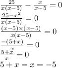 \frac{25}{x(x - 5)} - \frac{x}{x - 5} = 0 \\ \frac{25 - {x}^{2} }{x(x - 5)} = 0 \\ \frac{(x - 5) \times (x - 5)}{x(x - 5)} = 0 \\ \frac{ - (5 + x)}{x} = 0 \\ \frac{5 + x}{x} = 0 \\ 5 + x = x = - 5