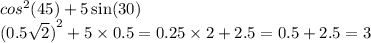 {cos}^{2} (45) + 5 \sin(30) \\ ({0.5 \sqrt{2} )}^{2} + 5 \times 0.5 = 0.25 \times 2 + 2.5 = 0.5 + 2.5 = 3