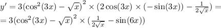 y' = 3 {( { \cos}^{2} (3x) - \sqrt{x}) }^{2} \times (2 \cos(3x) \times ( - \sin(3x)) - \frac{1}{2 \sqrt{x} } ) = \\ = 3 {( { \cos }^{2} (3x) - \sqrt{x} )}^{2} \times ( \frac{1}{2 \sqrt{x} } - \sin(6x) )