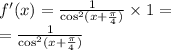 f'(x) = \frac{1}{ { \cos }^{2}(x + \frac{\pi}{4}) } \times 1 = \\ = \frac{1}{ { \cos}^{2}(x + \frac{\pi}{4} ) }