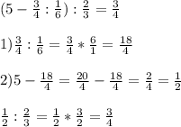 (5-\frac{3}{4}:\frac{1}{6} ):\frac{2}{3} =\frac{3}{4} \\\\1)\frac{3}{4} :\frac{1}{6} =\frac{3}{4}* \frac{6}{1} =\frac{18}{4} \\\\2)5-\frac{18}{4} =\frac{20}{4} -\frac{18}{4} = \frac{2}{4} =\frac{1}{2} \\\\\frac{1}{2} :\frac{2}{3} =\frac{1}{2} *\frac{3}{2}= \frac{3}{4}