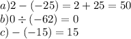 a)2 - ( - 25) = 2 + 25 = 50 \\ b)0 \div ( - 62) = 0 \\ c) - ( - 15) = 15