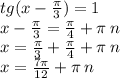 tg(x - \frac{\pi}{3} ) = 1 \\ x - \frac{\pi}{3} = \frac{\pi}{4} + \pi \: n \\ x = \frac{\pi}{3} + \frac{\pi}{4} + \pi \: n \\ x = \frac{7\pi}{12} + \pi \: n