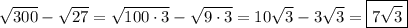 \sqrt{300} - \sqrt{27} = \sqrt{100\cdot 3} - \sqrt{9\cdot 3} = 10\sqrt{3} - 3\sqrt{3} = \boxed{7\sqrt{3}}