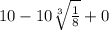 10 - 10 \sqrt[3]{ \frac{1}{8} } + 0