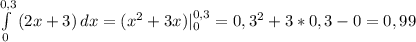 \int\limits^{0,3}_{0} {(2x+3)} \, dx = (x^2+3x) |^{0,3}_{0} = 0,3^2+3*0,3 - 0 = 0,99