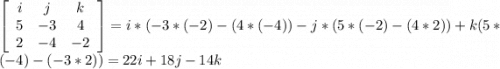 \left[\begin{array}{ccc}i&j&k\\5&-3&4\\2&-4&-2\end{array}\right] = i*(-3*(-2) - (4*(-4)) - j*(5*(-2) - (4*2)) + k(5*(-4) - (-3*2)) = 22i +18j -14k