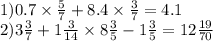 1)0.7 \times \frac{5}{7} + 8.4 \times \frac{3}{7} = 4.1 \\ 2)3 \frac{3}{7} + 1 \frac{3}{14} \times 8 \frac{3}{5} - 1 \frac{3}{5} = 12 \frac{19}{70}