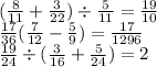 (\frac{8}{11} + \frac{3}{22} ) \div \frac{5}{11} = \frac{19}{10} \\ \frac{17}{36} ( \frac{7}{12} - \frac{5}{9} ) = \frac{17}{1296} \\ \frac{19}{24} \div ( \frac{3}{16} + \frac{5}{24} ) = 2