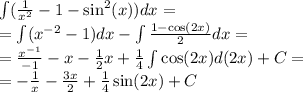 \int\limits( \frac{1}{ {x}^{2} } - 1 - { \sin}^{2} (x))dx = \\ = \int\limits( {x}^{ - 2} - 1)dx - \int\limits \frac{1 - \cos(2x) }{2} dx = \\ = \frac{ {x}^{ - 1} }{ - 1} - x - \frac{1}{2} x + \frac{1}{4} \int\limits \cos(2x) d(2x) + C = \\ = - \frac{1}{x} - \frac{3x}{2} + \frac{1}{4} \sin(2x) + C
