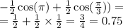 - \frac{1}{2} \cos(\pi) + \frac{1}{2} \cos( \frac{\pi}{3} ) ) = \\ = \frac{1}{2} + \frac{1}{2} \times \frac{1}{2} = \frac{3}{4} = 0.75