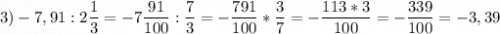 \displaystyle 3) -7,91 : 2 \frac{1}{3}= - 7 \frac{91}{100} : \frac{7}{3}= - \frac{791}{100}*\frac{3}{7}= -\frac{113*3}{100}= -\frac{339}{100} = - 3,39