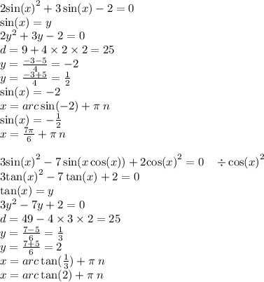 2 { \sin(x) }^{2} + 3 \sin(x) - 2 = 0 \\ \sin(x) = y \\ 2 {y}^{2} + 3y - 2 = 0 \\ d = 9 + 4 \times 2 \times 2 = 25 \\ y = \frac{ - 3 - 5}{4} = - 2 \\ y = \frac{ - 3 + 5}{4} = \frac{1}{2} \\ \sin(x) = - 2 \\ x = arc \sin( - 2) + \pi \: n \\ \sin(x) = - \frac{1}{2} \\ x = \frac{7\pi}{6} + \pi \: n \\ \\ 3 { \sin(x) }^{2} - 7 \sin(x \cos(x) ) + 2 { \cos(x) }^{2} = 0 \: \: \: \: \div { \cos(x) }^{2} \\ 3 { \tan(x) }^{2} - 7 \tan(x) + 2 = 0 \\ \tan(x) = y \\ 3 {y}^{2} - 7y + 2 = 0 \\ d = 49 - 4 \times 3 \times 2 = 25 \\ y = \frac{7 - 5}{6} = \frac{1}{3} \\ y = \frac{7 + 5}{6} = 2 \\ x = arc \tan( \frac{1}{3} ) + \pi \: n \\ x = arc \tan(2) + \pi \: n