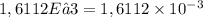 1,6112E−3 = 1,6112 \times 10^{ - 3}