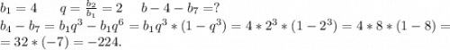 b_1=4\ \ \ \ \ q=\frac{b_2}{b_1}=2 \ \ \ \ b-4-b_7=?\\b_4-b_7=b_1q^3-b_1q^6=b_1q^3*(1-q^3)=4*2^3*(1-2^3)=4*8*(1-8)=\\=32*(-7)=-224.