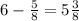 6 - \frac{5}{8} = 5 \frac{3}{8}