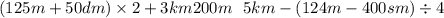 (125m + 50dm) \times 2 + 3km200m \: \: \: 5km - (124m - 400sm) \div 4