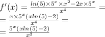 f'(x) = \frac{ ln(5) \times {5}^{x} \times {x}^{2} - 2x \times {5}^{x} }{ {x}^{4} } = \\ = \frac{x \times {5}^{x} ( xln(5) - 2) }{ {x}^{4} } = \\ = \frac{ {5}^{x}(x ln(5) - 2) }{ {x}^{3} }