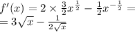 f'(x) = 2 \times \frac{3}{2} {x}^{ \frac{1}{2} } - \frac{1}{2} {x}^{ - \frac{1}{2} } = \\ = 3 \sqrt{x} - \frac{1}{2 \sqrt{x} }