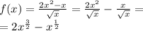 f(x) = \frac{2 {x}^{2} - x }{ \sqrt{x} } = \frac{2 {x}^{2} }{ \sqrt{x} } - \frac{x}{ \sqrt{x} } = \\ = 2 {x}^{ \frac{3}{2} } - {x}^{ \frac{1}{2} }