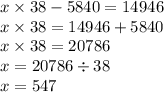 x \times 38 - 5840 = 14946 \\ x \times 38 = 14946 + 5840 \\ x \times 38 = 20786 \\ x = 20786 \div 38 \\ x = 547