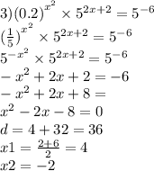 3) {(0.2)}^{ {x}^{2} } \times {5}^{2x + 2} = {5}^{ - 6} \\ {( \frac{1}{5}) }^{ {x}^{2} } \times {5}^{2x + 2} = {5}^{ - 6} \\ {5}^{ - {x}^{2} } \times {5}^{2x + 2} = {5}^{ - 6} \\ - {x}^{2} + 2x + 2 = - 6 \\ - {x}^{2} + 2x + 8 = \\ {x}^{2} - 2x - 8 = 0 \\ d = 4 + 32 = 36 \\ x1 = \frac{2 + 6}{2} = 4 \\ x2 = - 2