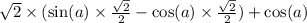 \sqrt{2} \times ( \sin(a) \times \frac{ \sqrt{2} }{2} - \cos(a) \times \frac{ \sqrt{2} }{2} ) + \cos(a)