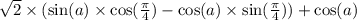 \sqrt{2} \times ( \sin(a) \times \cos( \frac{\pi}{4} ) - \cos(a) \times \sin( \frac{\pi}{4} ) ) + \cos(a)