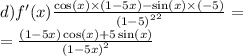 d)f'(x) \frac{ \cos(x) \times (1 - 5x) - \sin(x) \times ( - 5)}{ {(1 - 5 {)}^{2} }^{2} } = \\ = \frac{(1 - 5x) \cos(x) + 5 \sin(x) }{ {(1 - 5x)}^{2} }