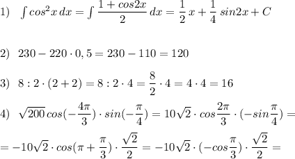 1)\ \ \int cos^2x\, dx=\int \dfrac{1+cos2x}{2}\, dx=\dfrac{1}{2}\, x+\dfrac{1}{4}\, sin2x+C\\\\\\2)\ \ 230-220\cdot 0,5=230-110=120\\\\3)\ \ 8:2\cdot (2+2)=8:2\cdot 4=\dfrac{8}{2}\cdot 4=4\cdot 4=16\\\\4)\ \ \sqrt{200}\, cos(-\dfrac{4\pi }{3})\cdot sin(-\dfrac{\pi}{4})=10\sqrt{2}\cdot cos\dfrac{2\pi}{3}\cdot (-sin\dfrac{\pi}{4})=\\\\=-10\sqrt2\cdot cos(\pi +\dfrac{\pi}{3})\cdot \dfrac{\sqrt2}{2}=-10\sqrt2\cdot (-cos\dfrac{\pi}{3})\cdot \dfrac{\sqrt2}{2}=