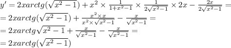 y' = 2xarctg( \sqrt{ {x}^{2} - 1} ) + {x}^{2} \times \frac{1}{1 + {x}^{2} - 1 } \times \frac{1}{2 \sqrt{ {x}^{2} - 1 } } \times 2x - \frac{2x}{2 \sqrt{ {x}^{2} - 1} } = \\ = 2xarctg( \sqrt{ {x}^{2} - 1} ) + \frac{ {x}^{2} \times x }{ {x}^{2} \times \sqrt{ {x}^{2} - 1} } - \frac{x}{ \sqrt{ {x}^{2} - 1} } = \\ = 2xarctg \sqrt{ {x}^{2} - 1 } + \frac{x}{ \sqrt{ {x}^{2} - 1} } - \frac{x}{ \sqrt{ {x}^{2} - 1} } = \\ = 2xarctg( \sqrt{ {x}^{2} - 1} )