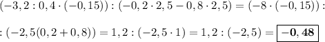 (-3,2 : 0,4 \cdot (-0,15)) : (-0,2\cdot 2,5 - 0,8\cdot 2,5) = (-8\cdot (-0,15)) :\\\\: (-2,5(0,2 + 0,8)) = 1,2 : (-2,5\cdot 1) = 1,2 : (-2,5) = \boxed{\bf{-0,48}}