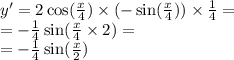 y' = 2 \cos( \frac{x}{4} ) \times ( - \sin( \frac{x}{4} ) ) \times \frac{1}{4} = \\ = - \frac{1}{4} \sin( \frac{x}{4} \times 2 ) = \\ = - \frac{1}{4} \sin( \frac{x}{2} )