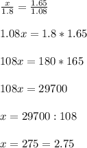 \frac{x}{1.8} = \frac{1.65}{1.08}\\\\1.08x = 1.8*1.65\\\\108x = 180*165\\\\108x = 29700\\\\x = 29700 : 108\\\\x = 275 = 2.75