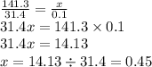 \frac{141.3}{31.4} = \frac{x}{0.1} \\ 31.4x = 141.3 \times 0.1 \\ 31.4x = 14.13 \\ x = 14.13 \div 31.4 = 0.45